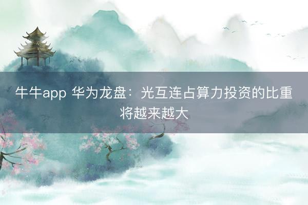 牛牛app 华为龙盘:光互连占算力投资的比重将越来越大