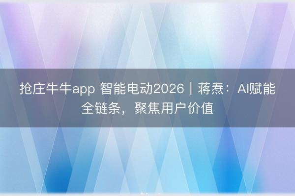 抢庄牛牛app 智能电动2026｜蒋焘：AI赋能全链条，聚焦用户价值