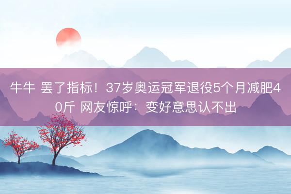 牛牛 罢了指标!37岁奥运冠军退役5个月减肥40斤 网友惊呼:变好意思认不出