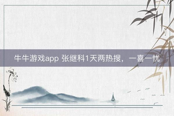 牛牛游戏app 张继科1天两热搜，一喜一忧
