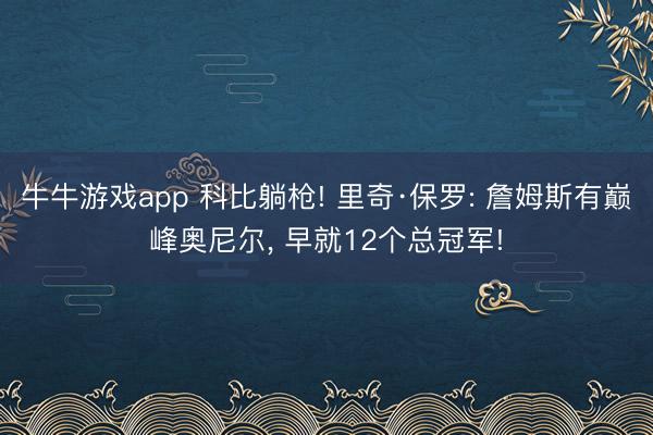 牛牛游戏app 科比躺枪! 里奇·保罗: 詹姆斯有巅峰奥尼尔， 早就12个总冠军!