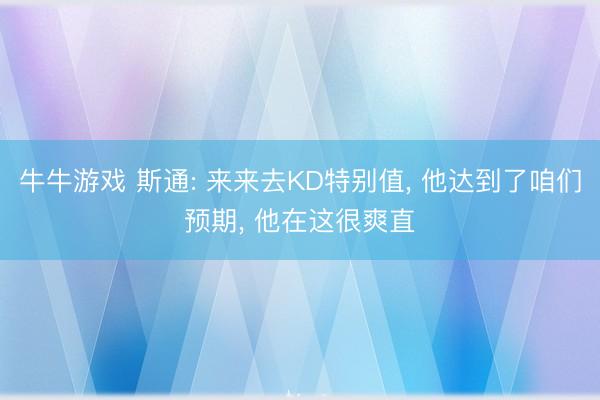 牛牛游戏 斯通: 来来去KD特别值, 他达到了咱们预期, 他在这很爽直