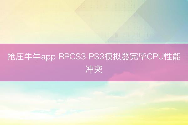 抢庄牛牛app RPCS3 PS3模拟器完毕CPU性能冲突
