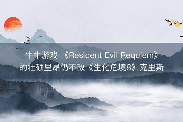 牛牛游戏 《Resident Evil Requiem》的壮硕里昂仍不敌《生化危境8》克里斯