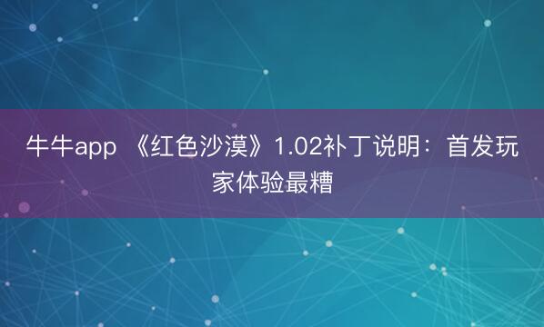 牛牛app 《红色沙漠》1.02补丁说明:首发玩家体验最糟