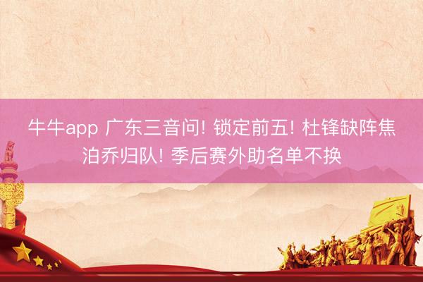 牛牛app 广东三音问! 锁定前五! 杜锋缺阵焦泊乔归队! 季后赛外助名单不换