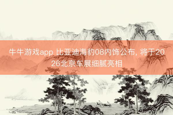 牛牛游戏app 比亚迪海豹08内饰公布, 将于2026北京车展细腻亮相
