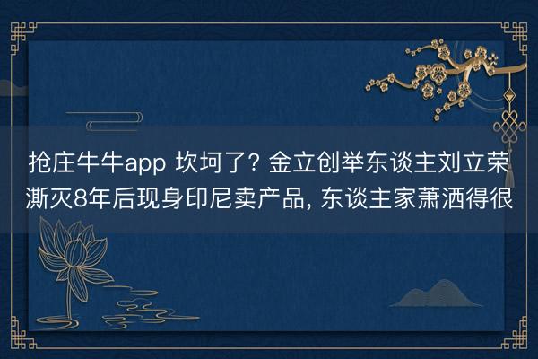抢庄牛牛app 坎坷了? 金立创举东谈主刘立荣澌灭8年后现身印尼卖产品, 东谈主家萧洒得很
