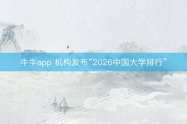 牛牛app 机构发布“2026中国大学排行”