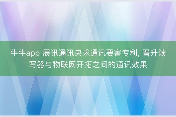 牛牛app 展讯通讯央求通讯要害专利, 晋升读写器与物联网开拓之间的通讯效果