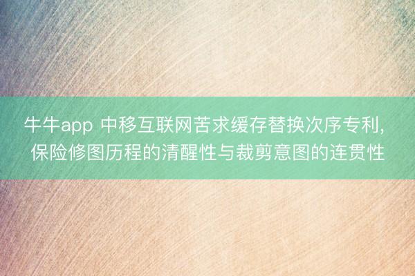 牛牛app 中移互联网苦求缓存替换次序专利， 保险修图历程的清醒性与裁剪意图的连贯性