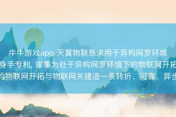 牛牛游戏app 天翼物联恳求用于异构网罗环境的物联网开拓数据流回身手专利， 竣事为处于异构网罗环境下的物联网开拓与物联网关建造一条转折、可靠、异步的数据通说念