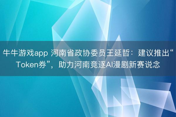 牛牛游戏app 河南省政协委员王延哲：建议推出“Token券”，助力河南竞逐AI漫剧新赛说念