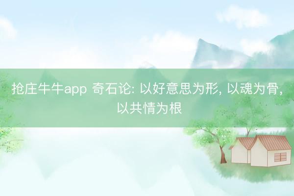 抢庄牛牛app 奇石论: 以好意思为形， 以魂为骨， 以共情为根