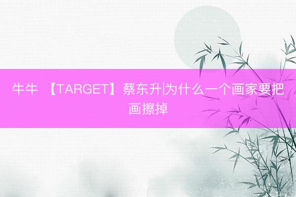 牛牛 【TARGET】蔡东升|为什么一个画家要把画擦掉