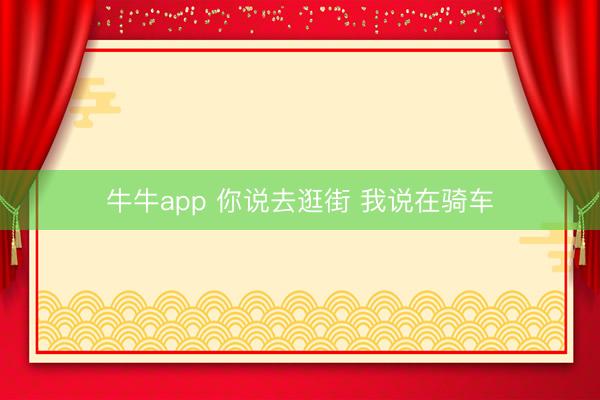 牛牛app 你说去逛街 我说在骑车