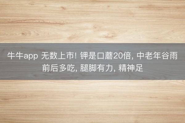 牛牛app 无数上市! 钾是口蘑20倍， 中老年谷雨前后多吃， 腿脚有力， 精神足