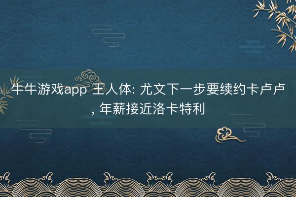 牛牛游戏app 王人体: 尤文下一步要续约卡卢卢， 年薪接近洛卡特利