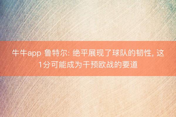 牛牛app 鲁特尔: 绝平展现了球队的韧性， 这1分可能成为干预欧战的要道