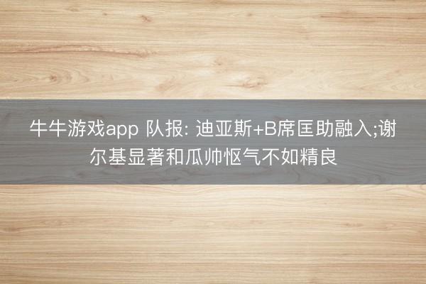 牛牛游戏app 队报: 迪亚斯+B席匡助融入;谢尔基显著和瓜帅怄气不如精良