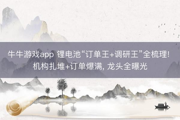 牛牛游戏app 锂电池“订单王+调研王”全梳理! 机构扎堆+订单爆满， 龙头全曝光