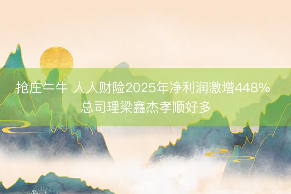 抢庄牛牛 人人财险2025年净利润激增448% 总司理梁鑫杰孝顺好多