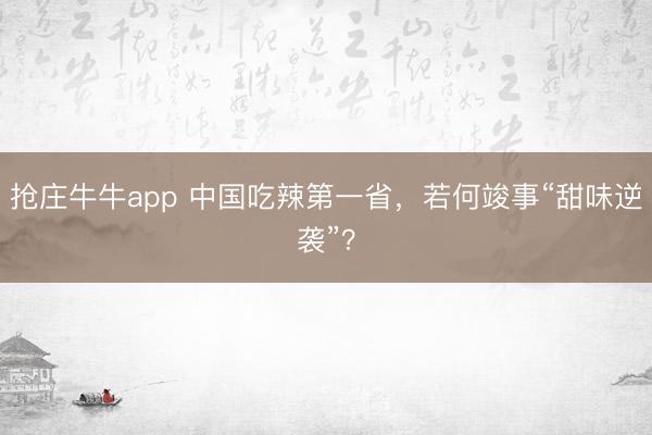 抢庄牛牛app 中国吃辣第一省，若何竣事“甜味逆袭”？