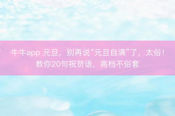 牛牛app 元旦，别再说“元旦自满”了，太俗！教你20句祝贺语，高档不俗套