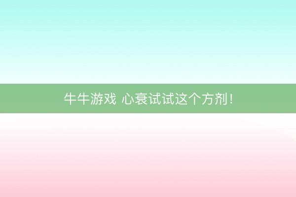 牛牛游戏 心衰试试这个方剂！