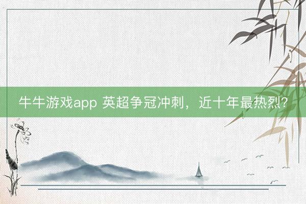 牛牛游戏app 英超争冠冲刺，近十年最热烈？