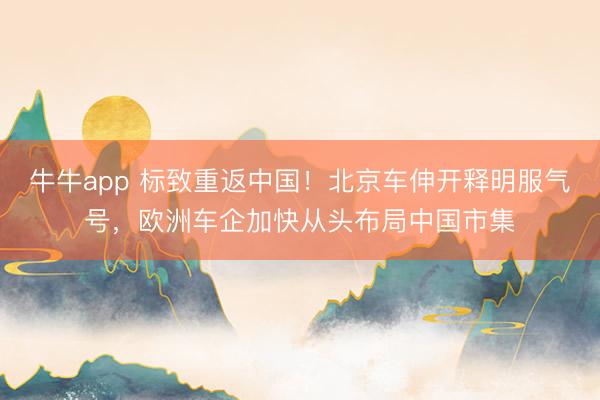 牛牛app 标致重返中国！北京车伸开释明服气号，欧洲车企加快从头布局中国市集