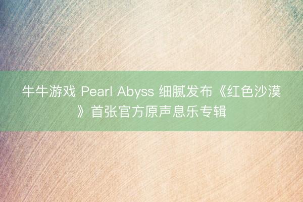 牛牛游戏 Pearl Abyss 细腻发布《红色沙漠》首张官方原声息乐专辑