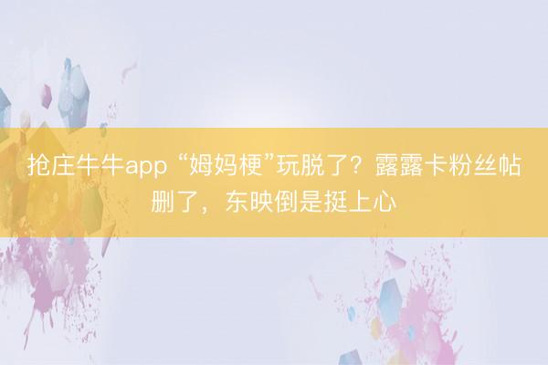 抢庄牛牛app “姆妈梗”玩脱了？露露卡粉丝帖删了，东映倒是挺上心