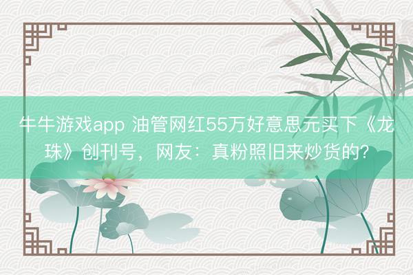 牛牛游戏app 油管网红55万好意思元买下《龙珠》创刊号，网友：真粉照旧来炒货的？