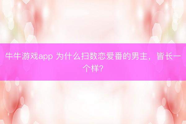 牛牛游戏app 为什么扫数恋爱番的男主，皆长一个样？