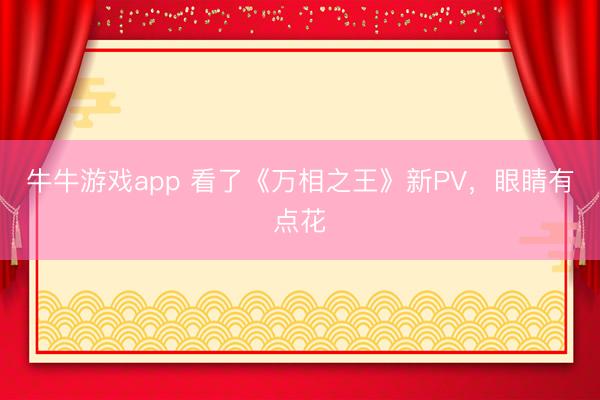 牛牛游戏app 看了《万相之王》新PV，眼睛有点花