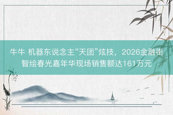 牛牛 机器东说念主“天团”炫技，2026金融街智绘春光嘉年华现场销售额达161万元