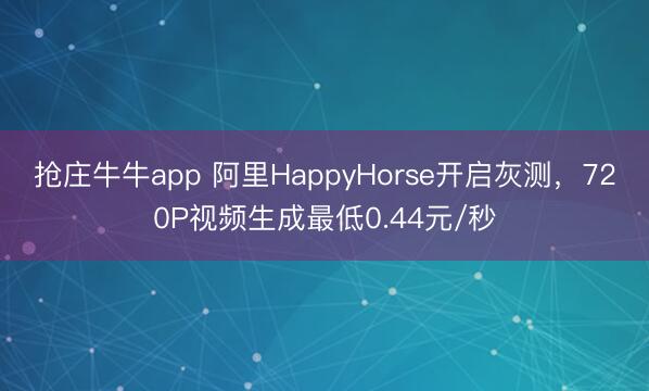 抢庄牛牛app 阿里HappyHorse开启灰测，720P视频生成最低0.44元/秒
