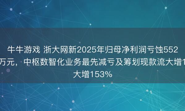 牛牛游戏 浙大网新2025年归母净利润亏蚀5524.60万元，中枢数智化业务最先减亏及筹划现款流大增153%