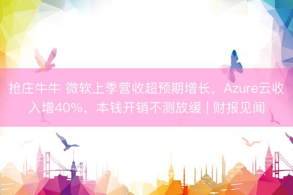 抢庄牛牛 微软上季营收超预期增长，Azure云收入增40%，本钱开销不测放缓 | 财报见闻