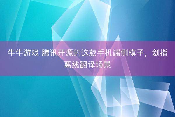 牛牛游戏 腾讯开源的这款手机端侧模子，剑指离线翻译场景