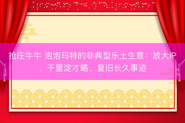 抢庄牛牛 泡泡玛特的非典型乐土生意：放大IP、千里淀才略、复旧长久事迹