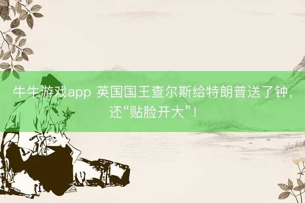 牛牛游戏app 英国国王查尔斯给特朗普送了钟，还“贴脸开大”！