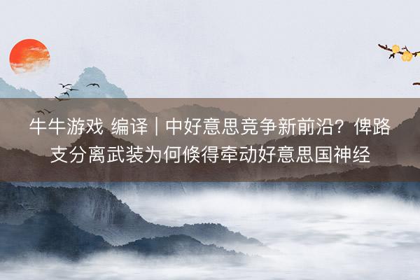 牛牛游戏 编译 | 中好意思竞争新前沿？俾路支分离武装为何倏得牵动好意思国神经