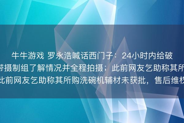 牛牛游戏 罗永浩喊话西门子：24小时内给破钞者得意回复，不然带摄制组了解情况并全程拍摄；此前网友乞助称其所购洗碗机辅材未获批，售后维权无果