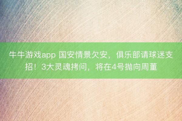 牛牛游戏app 国安情景欠安，俱乐部请球迷支招！3大灵魂拷问，将在4号抛向周董
