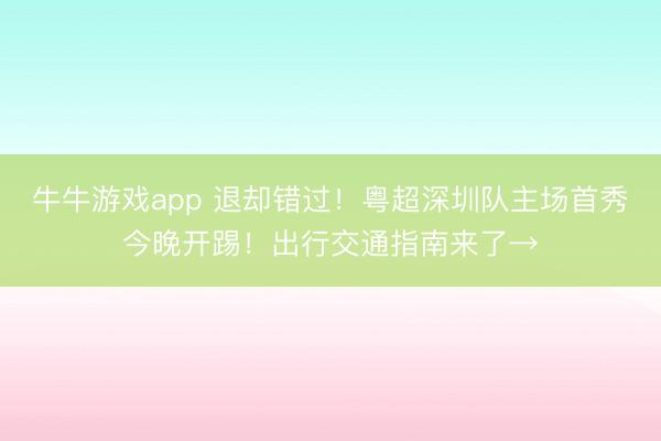 牛牛游戏app 退却错过！粤超深圳队主场首秀今晚开踢！出行交通指南来了→