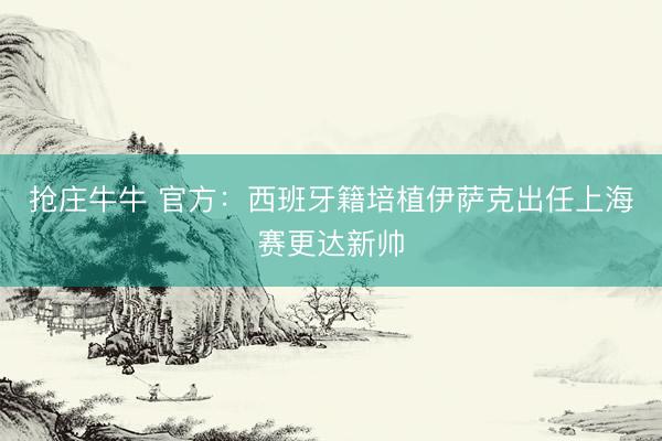 抢庄牛牛 官方：西班牙籍培植伊萨克出任上海赛更达新帅