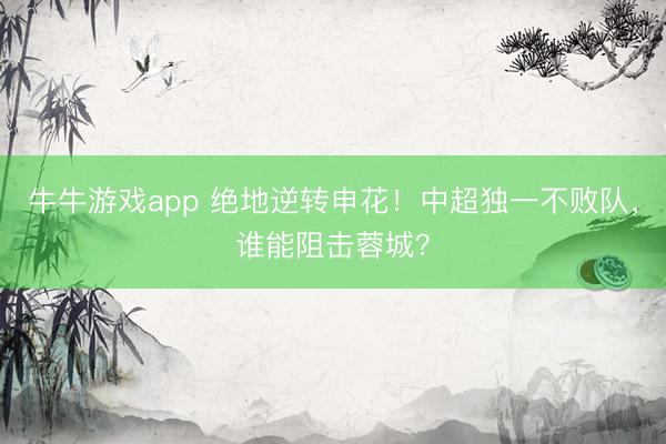 牛牛游戏app 绝地逆转申花！中超独一不败队，谁能阻击蓉城？