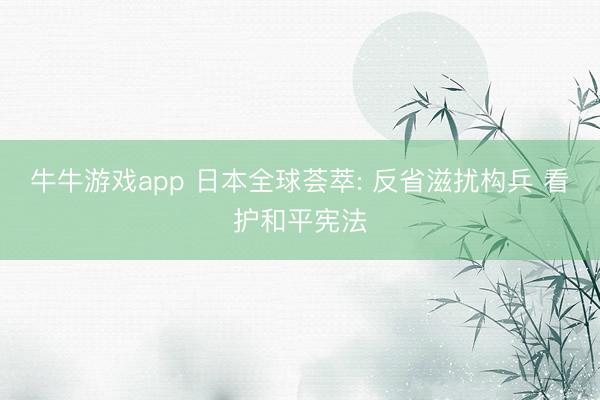 牛牛游戏app 日本全球荟萃: 反省滋扰构兵 看护和平宪法